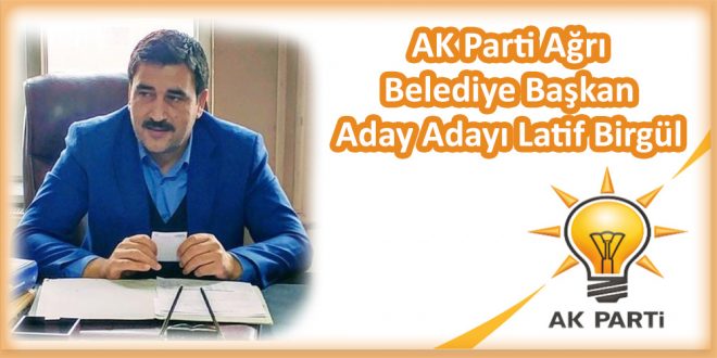 AK Parti İlçe Başkanı Latif Birgül; Ağrı Belediye Başkan Aday Adayı oldu