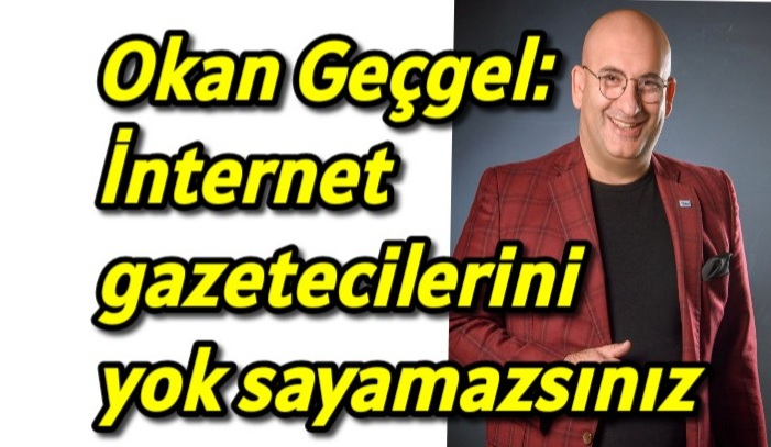 Okan Geçgel: İnternet gazetecilerini yok sayamazsınız